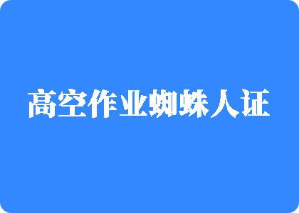 日逼操视频网站资源丰富高空作业蜘蛛人证